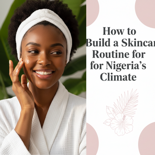 How to Build a Skincare Routine for Nigeria's Climate