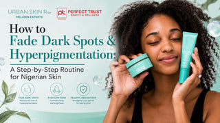 How to Fade Dark Spots & Hyperpigmentation: A Step-by-Step Routine for Nigerian Skin